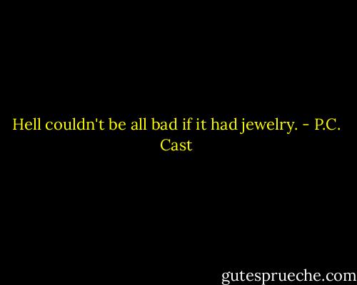 Hell couldn't be all bad if it had jewelry. - P.C. Cast