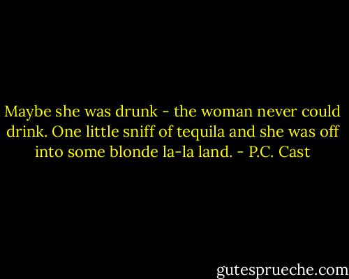 Maybe she was drunk - the woman never could drink. One little sniff of tequila and she was off into some blonde la-la land. - P.C. Cast