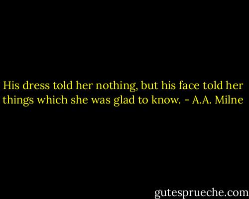 His dress told her nothing, but his face told her things which she was glad to know. - A.A. Milne