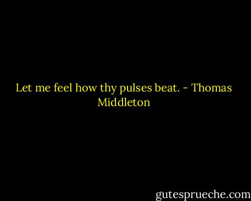 Let me feel how thy pulses beat. - Thomas Middleton