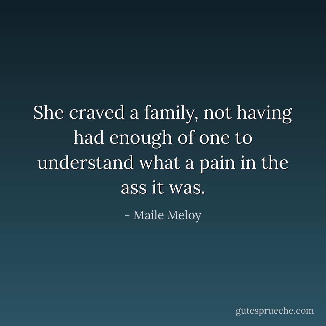 She craved a family, not having had enough of one to understand what a pain in the ass it was. - Maile Meloy