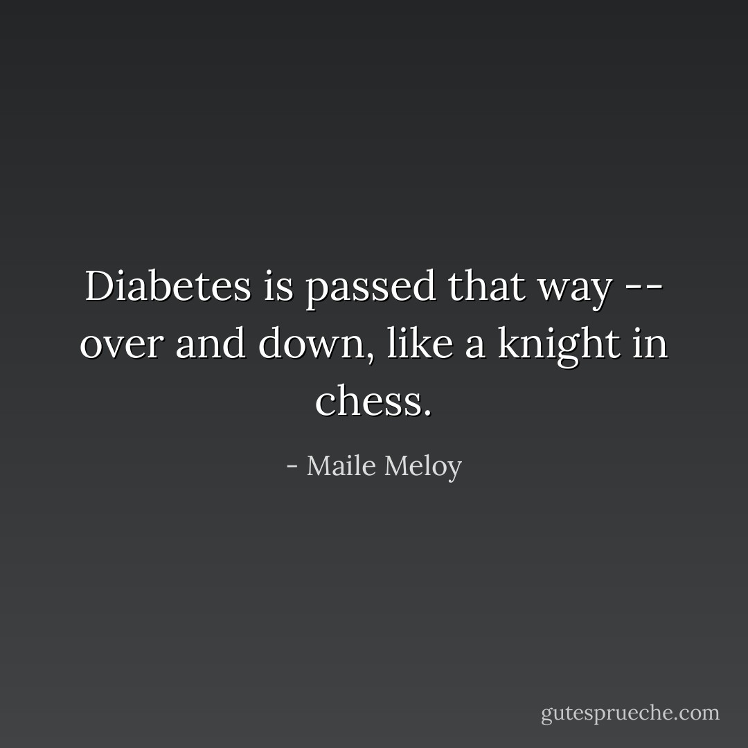 Diabetes is passed that way -- over and down, like a knight in chess. - Maile Meloy