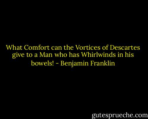 What Comfort can the Vortices of Descartes give to a Man who has Whirlwinds in his bowels! - Benjamin Franklin