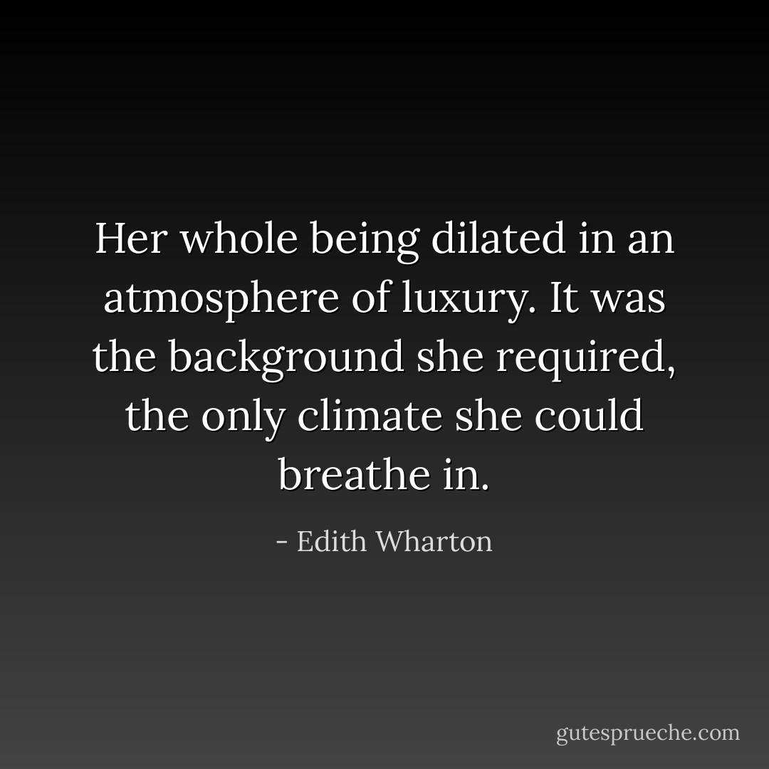 Her whole being dilated in an atmosphere of luxury. It was the background she required, the only climate she could breathe in. - Edith Wharton