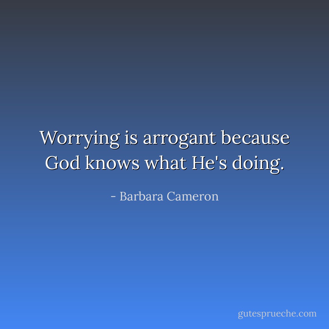 Worrying is arrogant because God knows what He's doing. - Barbara Cameron