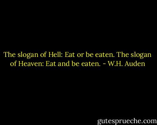 The slogan of Hell: Eat or be eaten. The slogan of Heaven: Eat and be eaten. - W.H. Auden