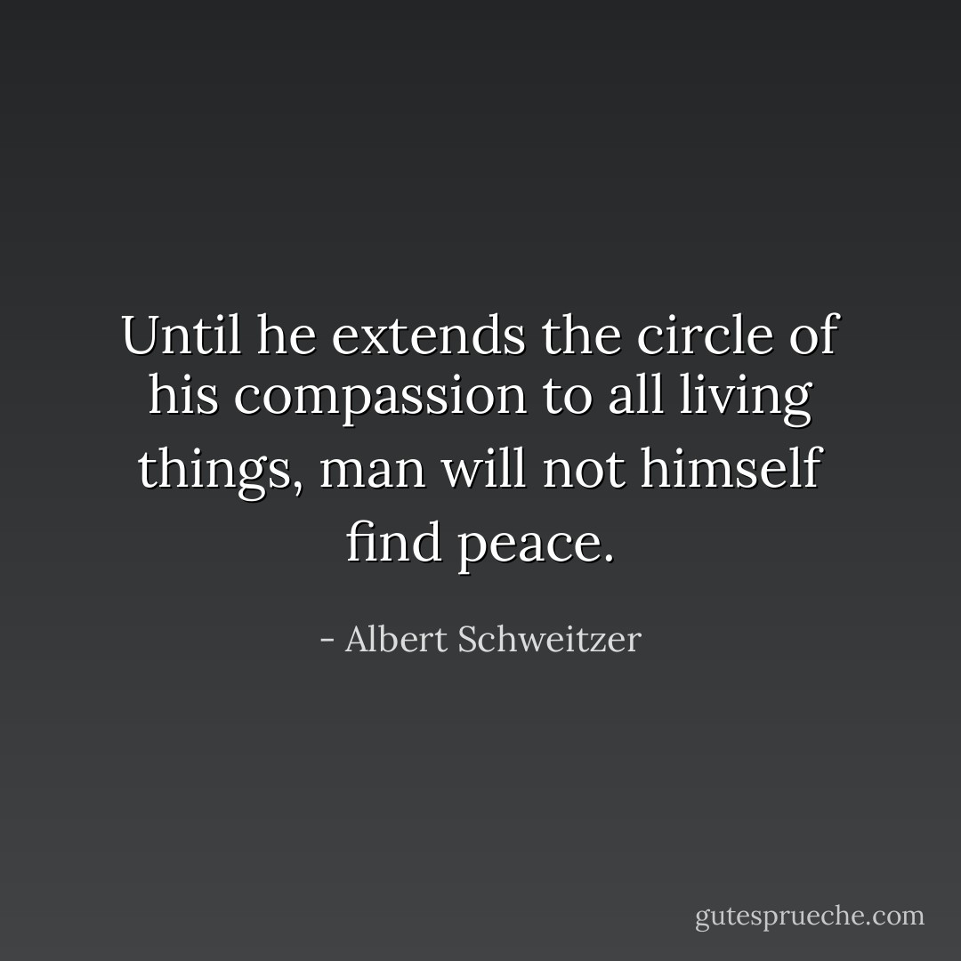 Until he extends the circle of his compassion to all living things, man will not himself find peace. - Albert Schweitzer