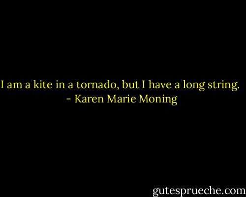 I am a kite in a tornado, but I have a long string.  - Karen Marie Moning