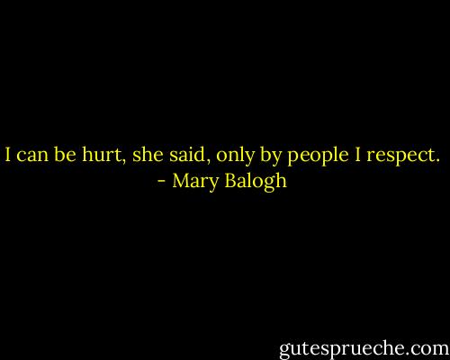 I can be hurt, she said, only by people I respect. - Mary Balogh