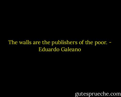 The walls are the publishers of the poor. - Eduardo Galeano