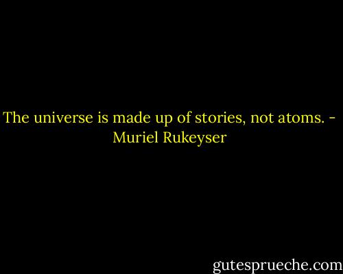 The universe is made up of stories, not atoms. - Muriel Rukeyser