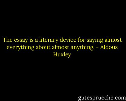 The essay is a literary device for saying almost everything about almost anything. - Aldous Huxley