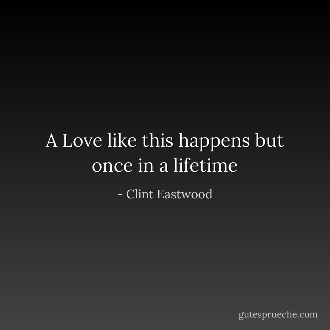 A Love like this happens but once in a lifetime - Clint Eastwood