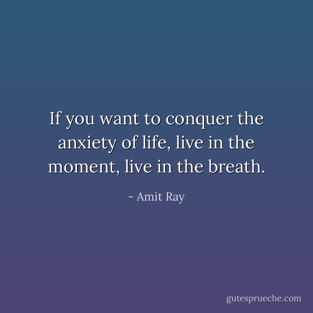 If you want to conquer the anxiety of life, live in the moment, live in the breath. - Amit Ray
