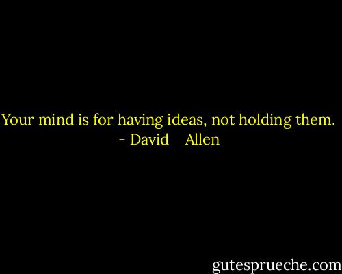 Your mind is for having ideas, not holding them. - David    Allen