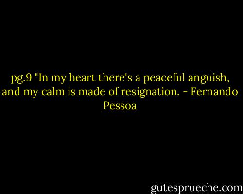 pg.9 "In my heart there's a peaceful anguish, and my calm is made of resignation. - Fernando Pessoa