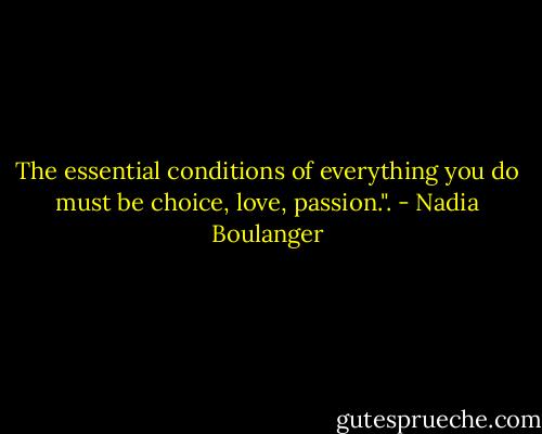 The essential conditions of everything you do must be choice, love, passion.". - Nadia Boulanger