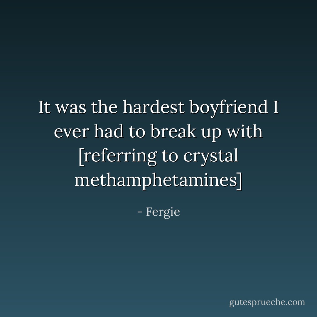 It was the hardest boyfriend I ever had to break up with [referring to crystal methamphetamines] - Fergie