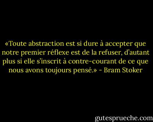 «Toute abstraction est si dure à accepter que notre premier réflexe est de la refuser, d’autant plus si elle s’inscrit à contre-courant de ce que nous avons toujours pensé.» - Bram Stoker