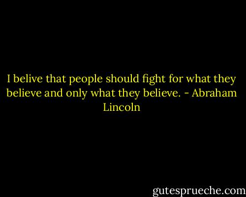 I belive that people should fight for what they believe and only what they believe. - Abraham Lincoln