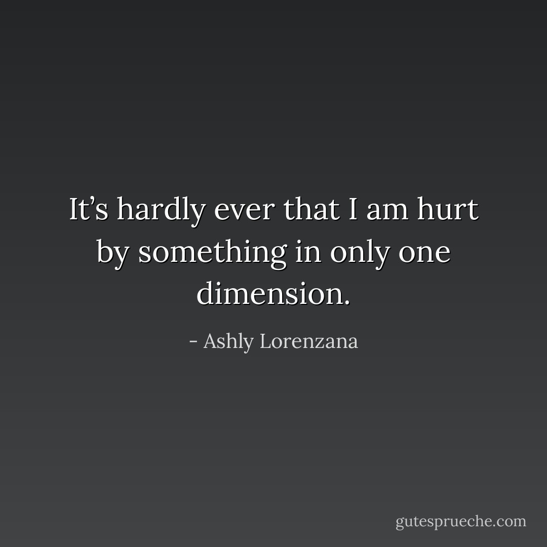 It’s hardly ever that I am hurt by something in only one dimension. - Ashly Lorenzana