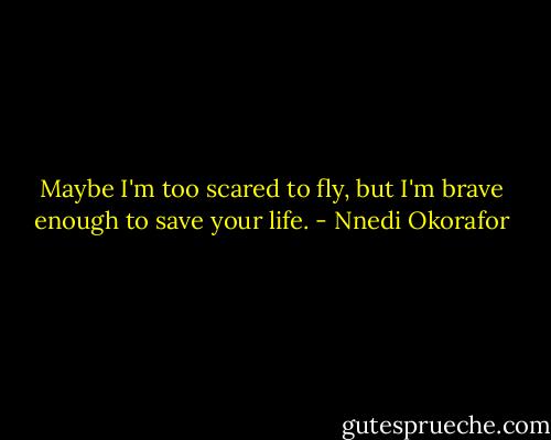 Maybe I'm too scared to fly, but I'm brave enough to save your life. - Nnedi Okorafor