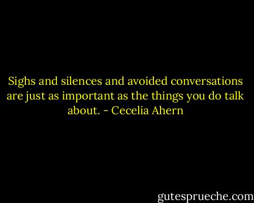 Sighs and silences and avoided conversations are just as important as the things you do talk about. - Cecelia Ahern