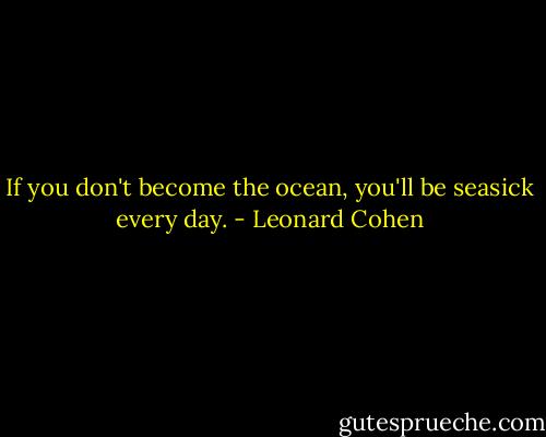 If you don't become the ocean, you'll be seasick every day. - Leonard Cohen