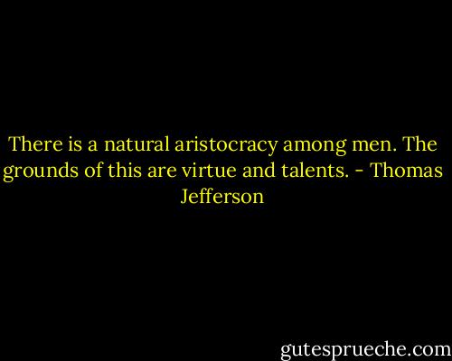 There is a natural aristocracy among men. The grounds of this are virtue and talents. - Thomas Jefferson