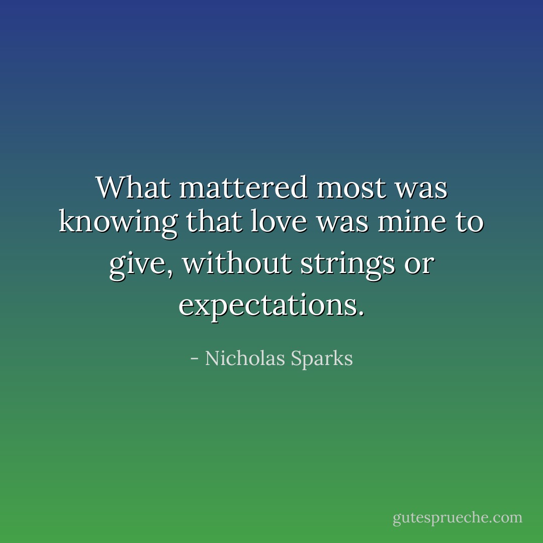What mattered most was knowing that love was mine to give, without strings or expectations. - Nicholas Sparks