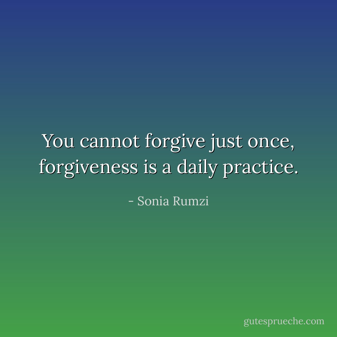You cannot forgive just once, forgiveness is a daily practice. - Sonia Rumzi