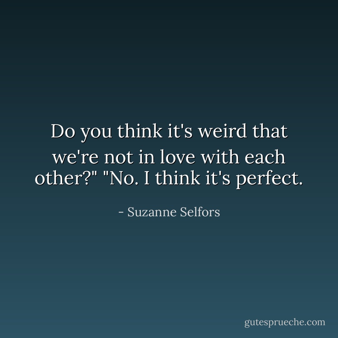 Do you think it's weird that we're not in love with each other?"<br />"No. I think it's perfect. - Suzanne Selfors