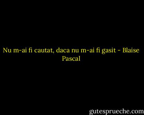 Nu m-ai fi cautat, daca nu m-ai fi gasit - Blaise Pascal