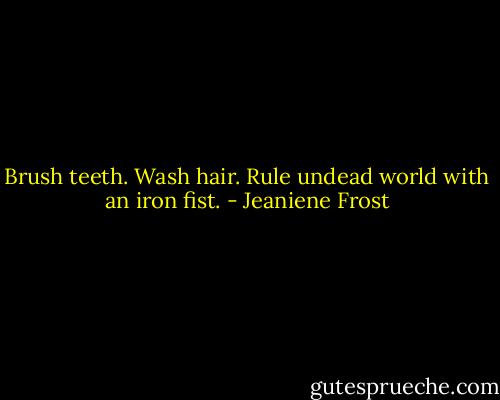 Brush teeth. Wash hair. Rule undead world with an iron fist. - Jeaniene Frost