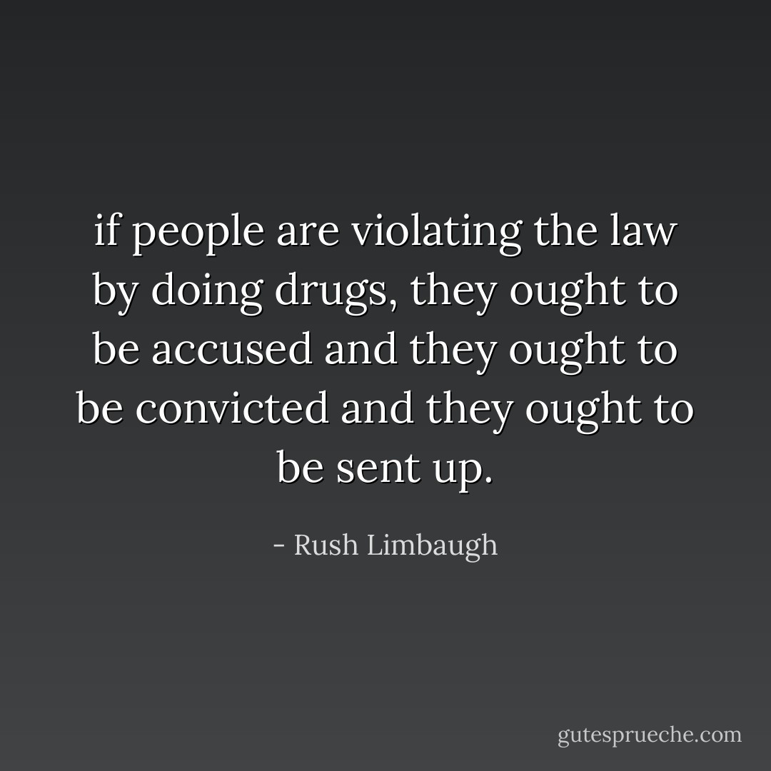 if people are violating the law by doing drugs, they ought to be accused and they ought to be convicted and they ought to be sent up. - Rush Limbaugh