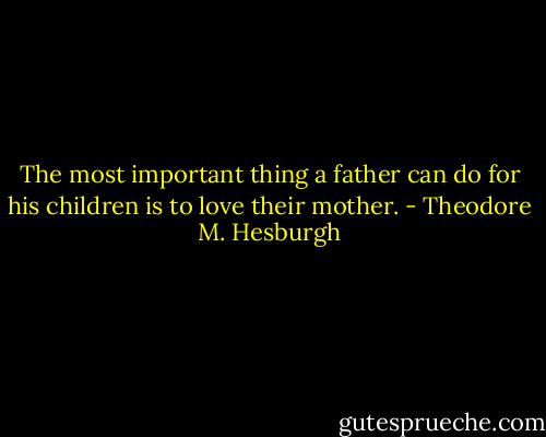 The most important thing a father can do for his children is to love their mother. - Theodore M. Hesburgh