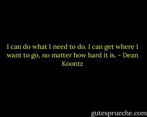 I can do what I need to do. I can get where I want to go, no matter how hard it is. - Dean Koontz