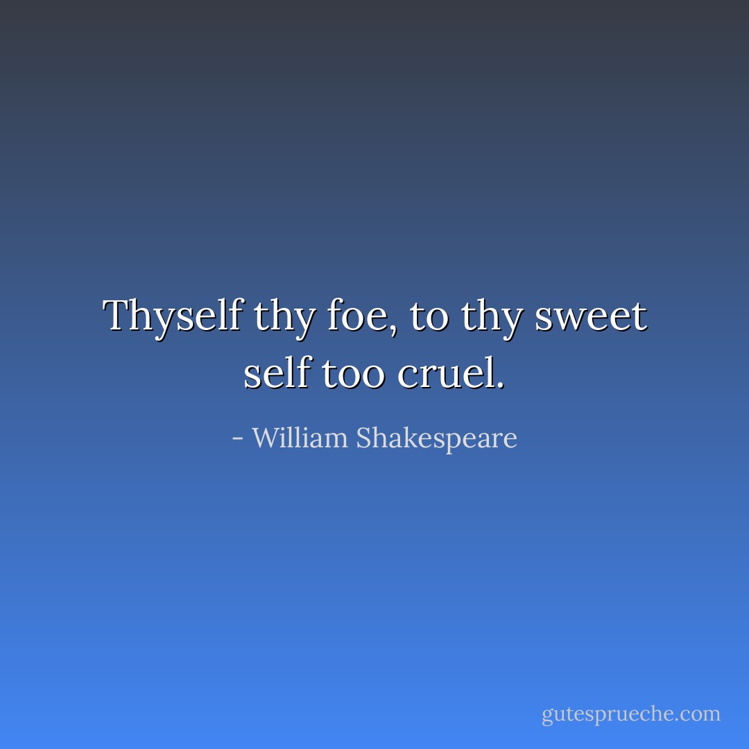 Thyself thy foe, to thy sweet self too cruel. - William Shakespeare
