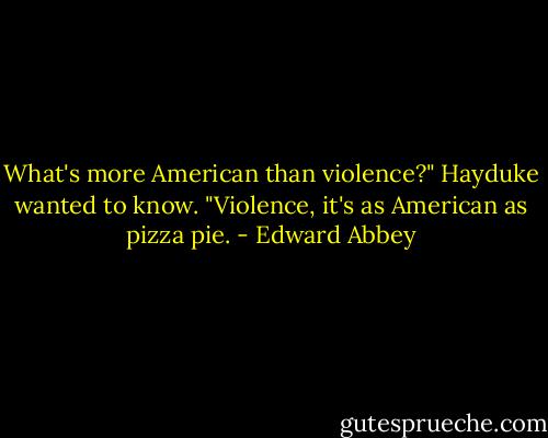 What's more American than violence?" Hayduke wanted to know. "Violence, it's as American as pizza pie. - Edward Abbey