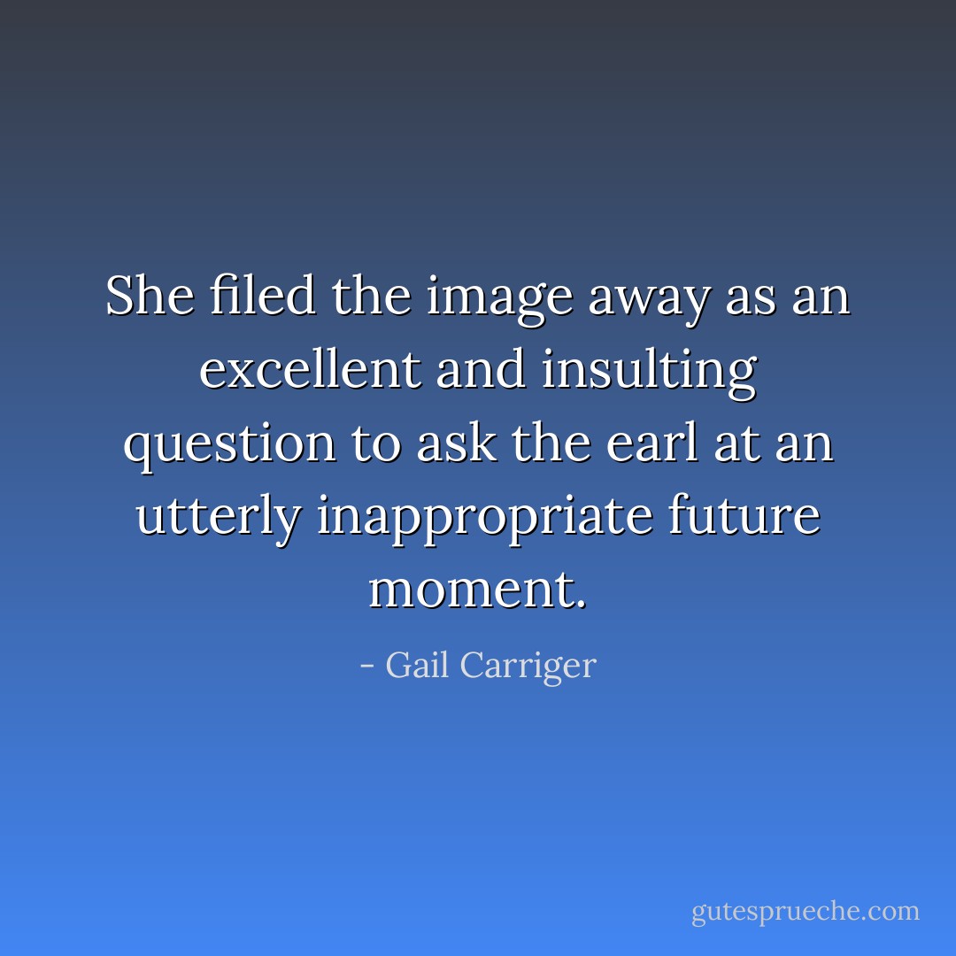 She filed the image away as an excellent and insulting question to ask the earl at an utterly inappropriate future moment. - Gail Carriger