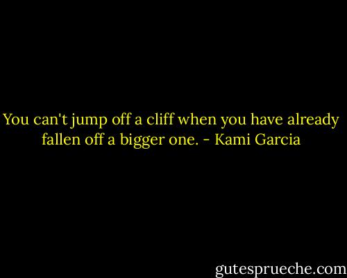 You can't jump off a cliff when you have already fallen off a bigger one. - Kami Garcia