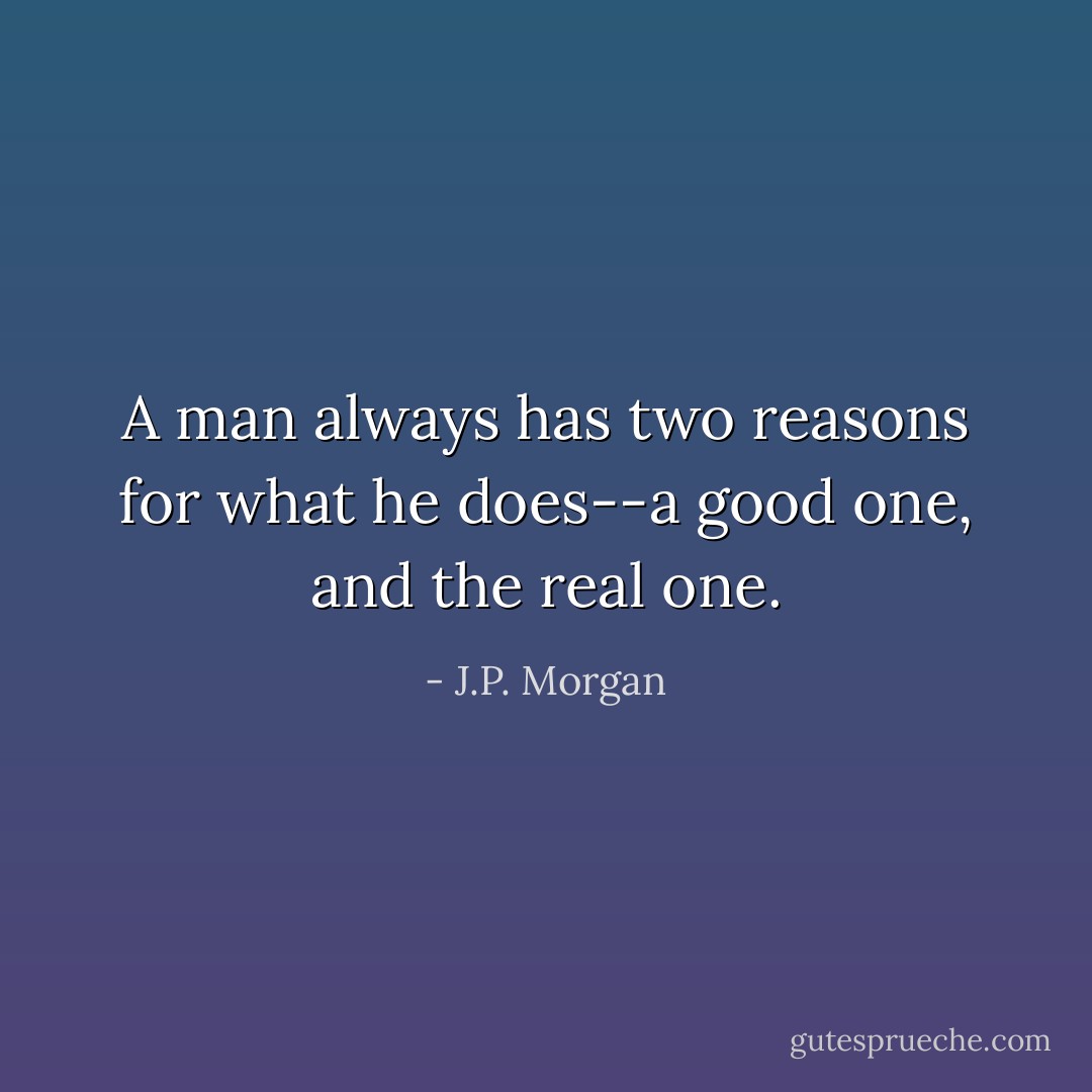 A man always has two reasons for what he does--a good one, and the real one. - J.P. Morgan