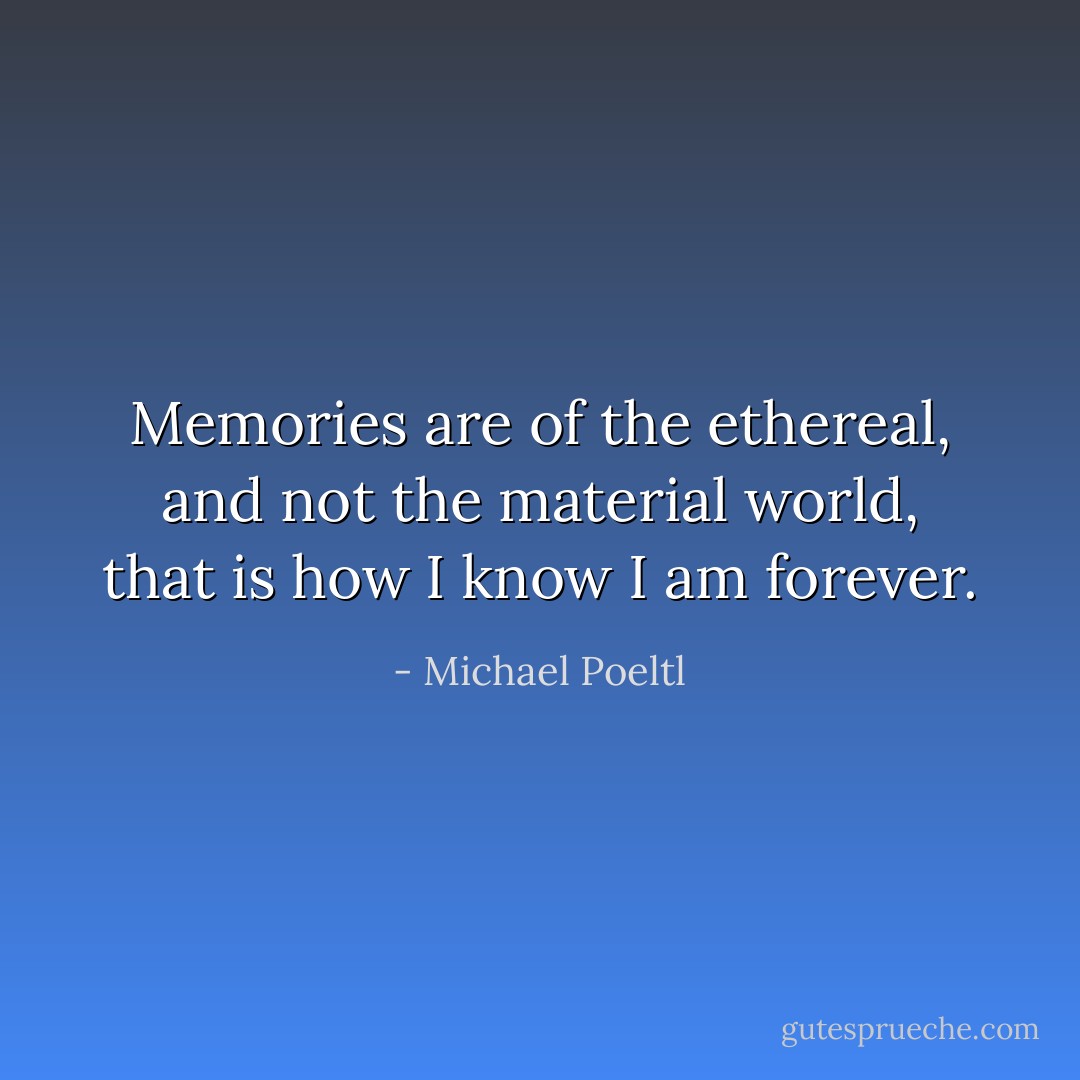Memories are of the ethereal, and not the material world, that is how I know I am forever. - Michael Poeltl