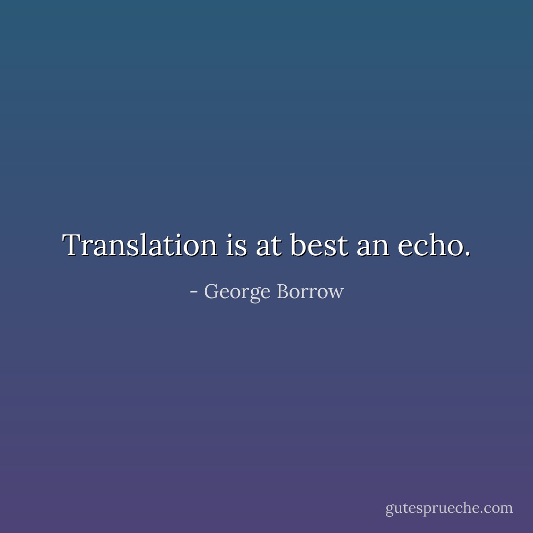 Translation is at best an echo. - George Borrow