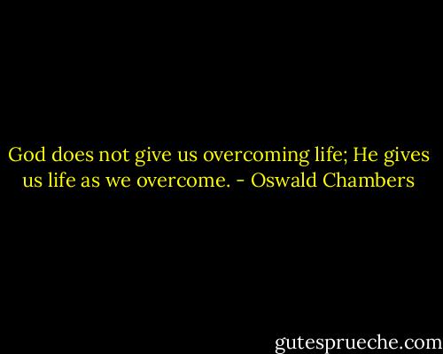 God does not give us overcoming life; He gives us life as we overcome. - Oswald Chambers