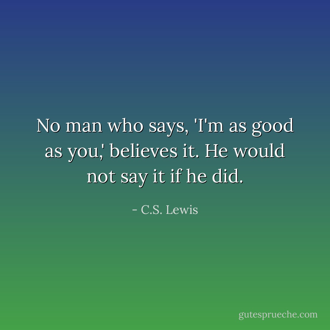 No man who says, 'I'm as good as you,' believes it. He would not say it if he did. - C.S. Lewis