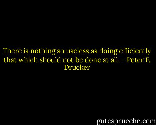 There is nothing so useless as doing efficiently that which should not be done at all. - Peter F. Drucker