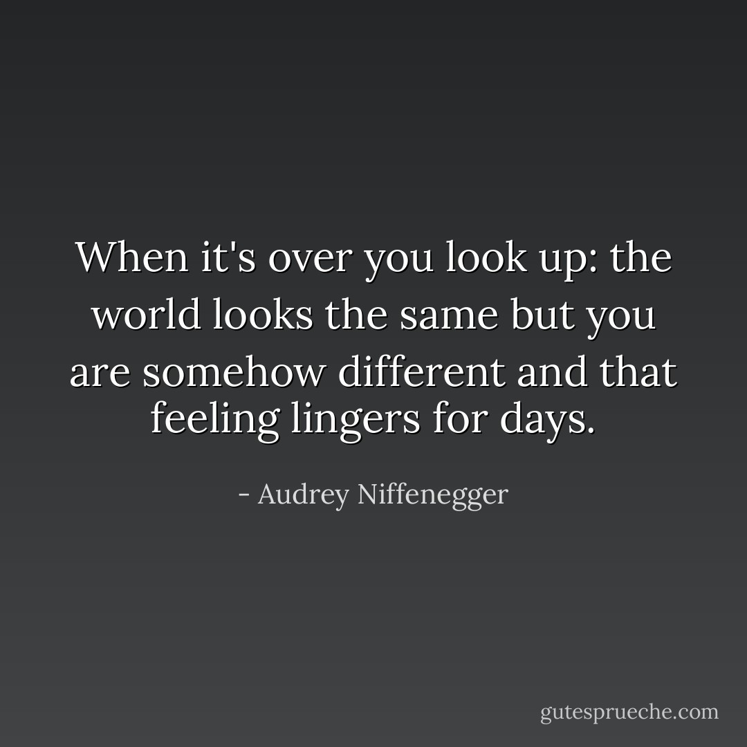 When it's over you look up: the world looks the same but you are somehow different and that feeling lingers for days. - Audrey Niffenegger