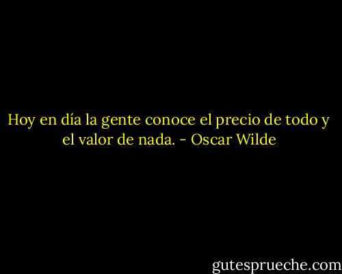 Hoy en día la gente conoce el precio de todo y el valor de nada. - Oscar Wilde