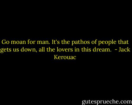 Go moan for man. It's the pathos of people that gets us down, all the lovers in this dream.  - Jack Kerouac